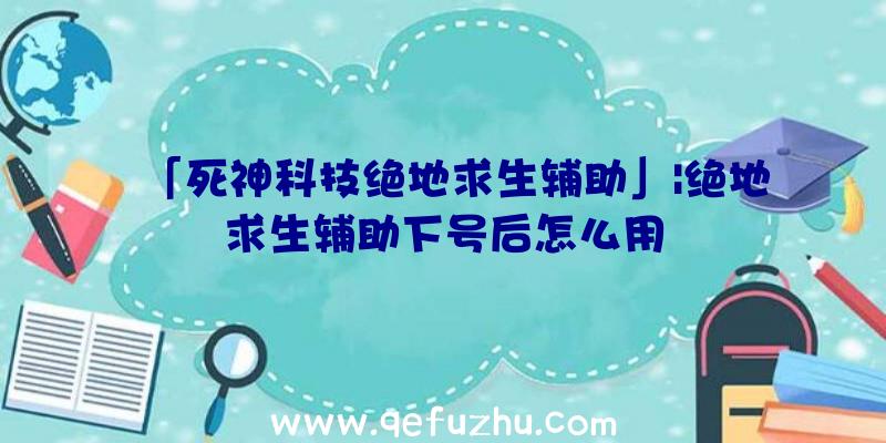 「死神科技绝地求生辅助」|绝地求生辅助下号后怎么用